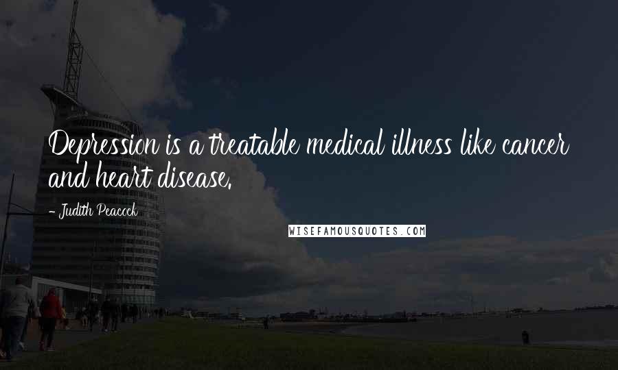 Judith Peacock Quotes: Depression is a treatable medical illness like cancer and heart disease.