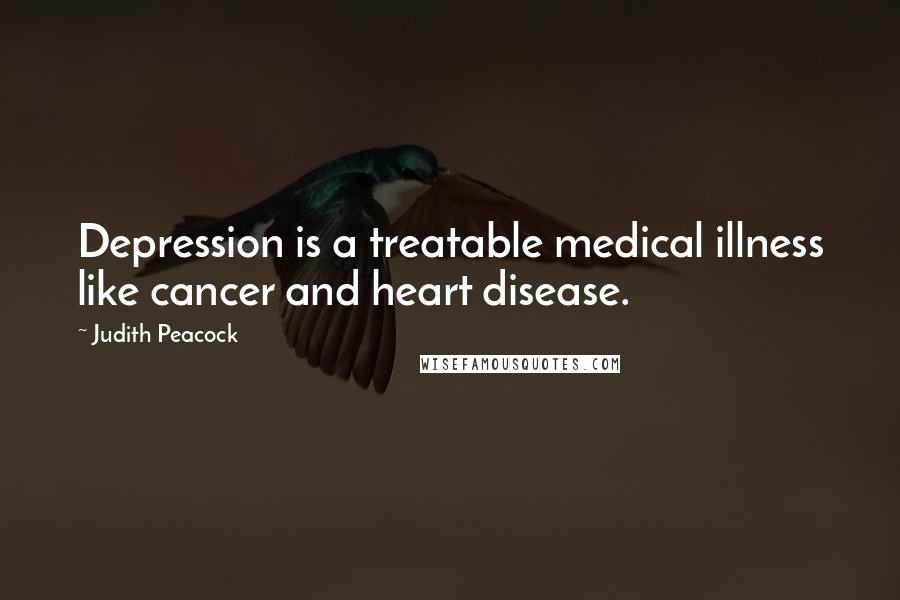 Judith Peacock Quotes: Depression is a treatable medical illness like cancer and heart disease.