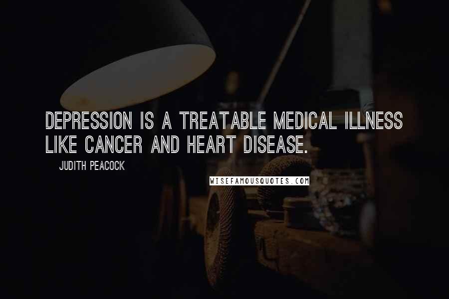 Judith Peacock Quotes: Depression is a treatable medical illness like cancer and heart disease.