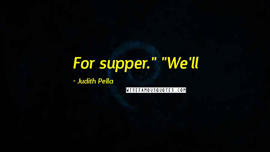 Judith Pella Quotes: For supper." "We'll