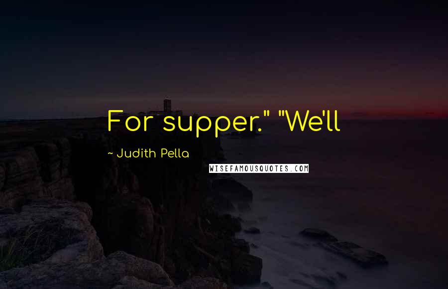 Judith Pella Quotes: For supper." "We'll