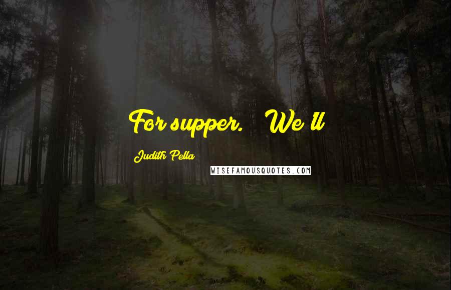 Judith Pella Quotes: For supper." "We'll