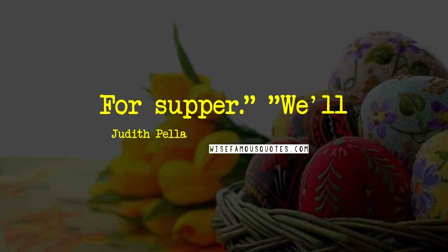 Judith Pella Quotes: For supper." "We'll