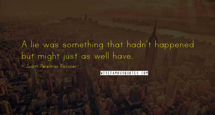 Judith Perelman Rossner Quotes: A lie was something that hadn't happened but might just as well have.