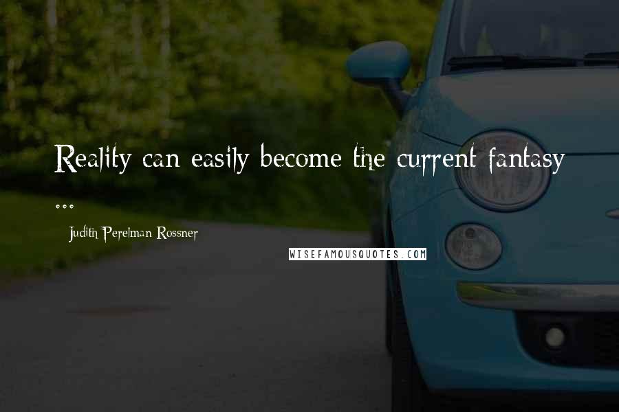 Judith Perelman Rossner Quotes: Reality can easily become the current fantasy ...