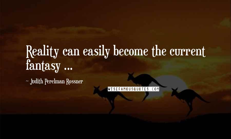 Judith Perelman Rossner Quotes: Reality can easily become the current fantasy ...