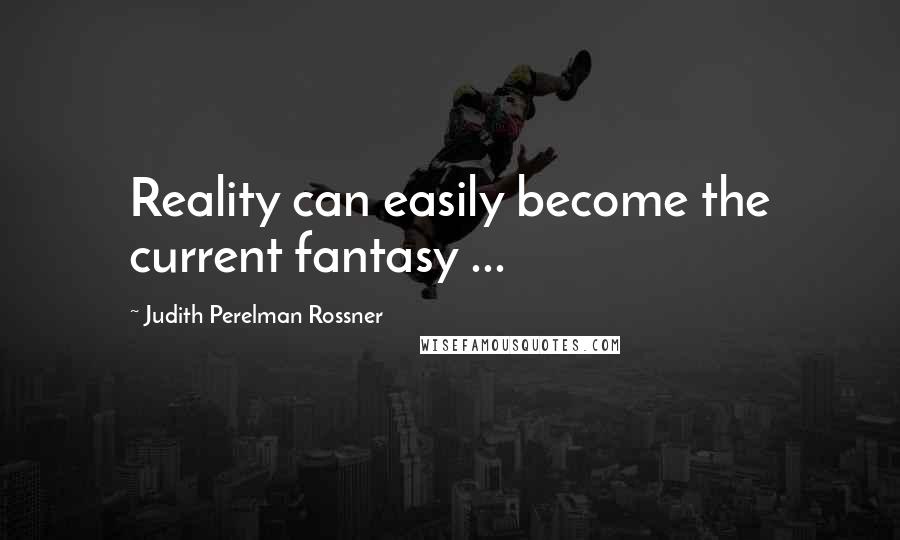 Judith Perelman Rossner Quotes: Reality can easily become the current fantasy ...