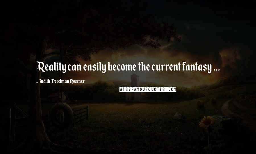 Judith Perelman Rossner Quotes: Reality can easily become the current fantasy ...