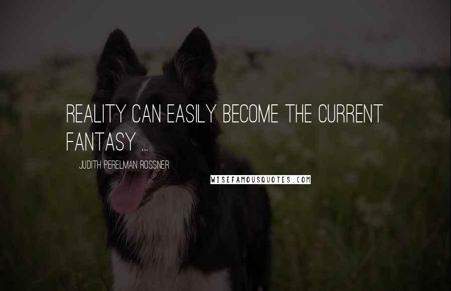 Judith Perelman Rossner Quotes: Reality can easily become the current fantasy ...