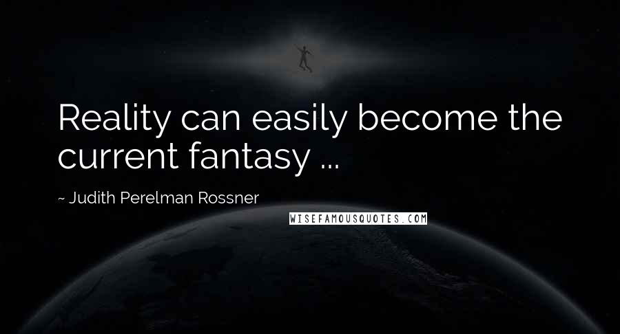 Judith Perelman Rossner Quotes: Reality can easily become the current fantasy ...