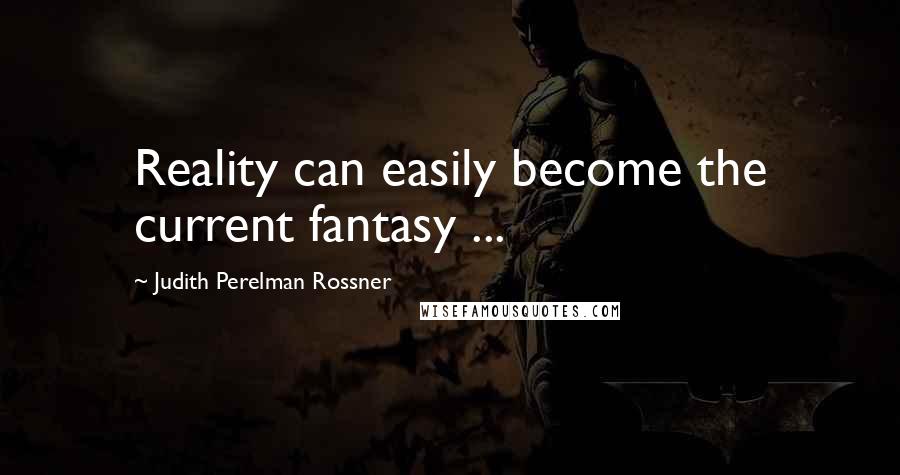 Judith Perelman Rossner Quotes: Reality can easily become the current fantasy ...