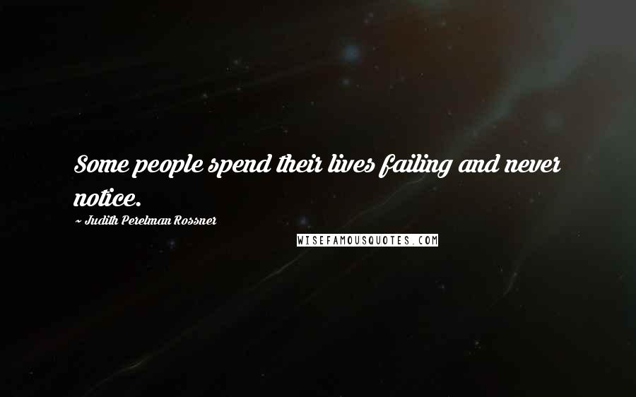 Judith Perelman Rossner Quotes: Some people spend their lives failing and never notice.