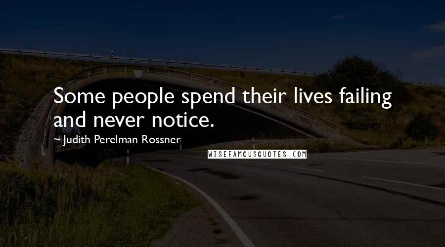 Judith Perelman Rossner Quotes: Some people spend their lives failing and never notice.