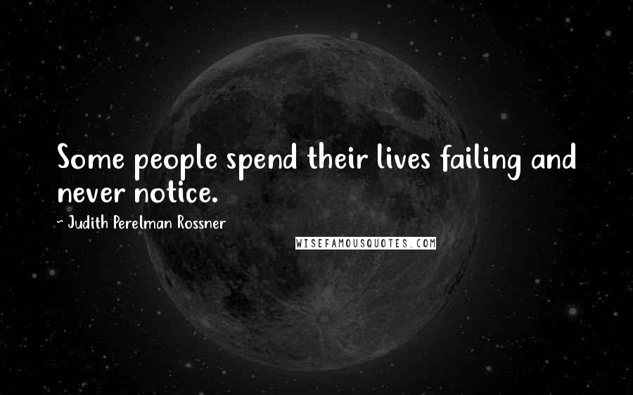 Judith Perelman Rossner Quotes: Some people spend their lives failing and never notice.