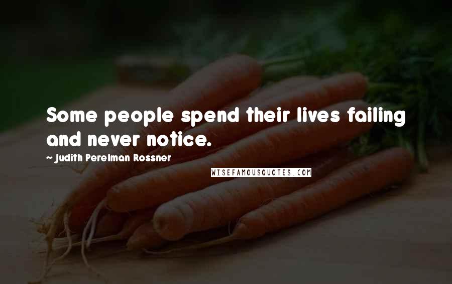 Judith Perelman Rossner Quotes: Some people spend their lives failing and never notice.