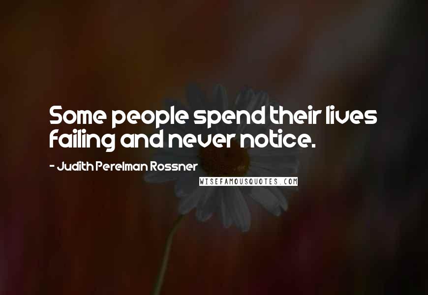Judith Perelman Rossner Quotes: Some people spend their lives failing and never notice.