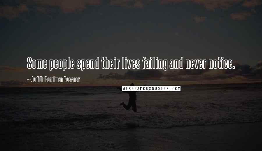 Judith Perelman Rossner Quotes: Some people spend their lives failing and never notice.