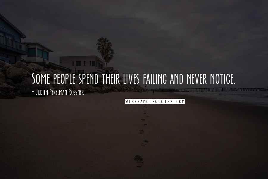 Judith Perelman Rossner Quotes: Some people spend their lives failing and never notice.