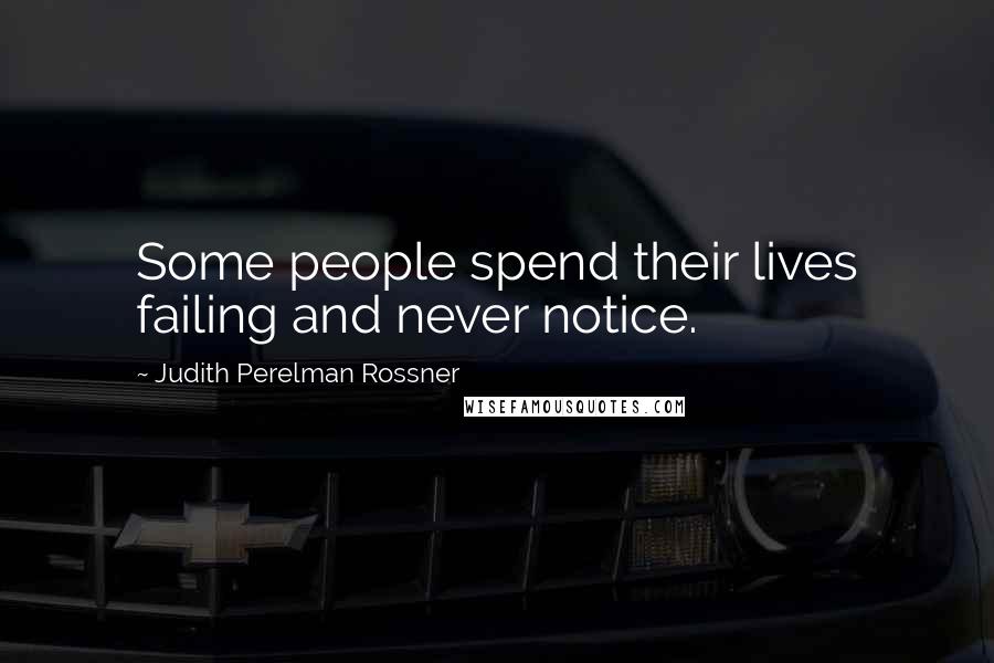 Judith Perelman Rossner Quotes: Some people spend their lives failing and never notice.