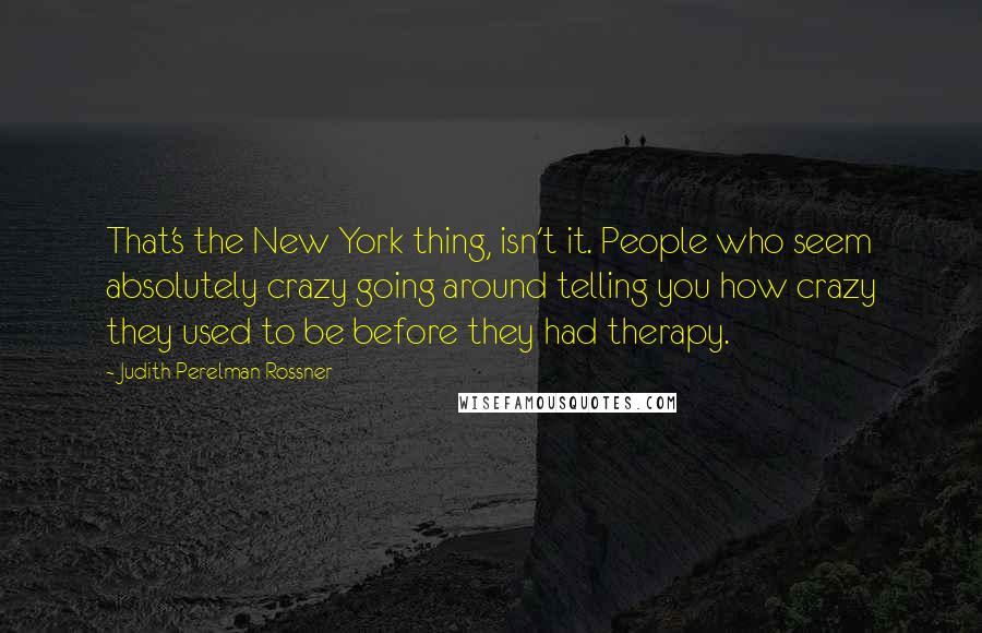 Judith Perelman Rossner Quotes: That's the New York thing, isn't it. People who seem absolutely crazy going around telling you how crazy they used to be before they had therapy.