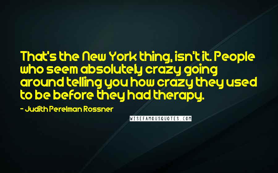 Judith Perelman Rossner Quotes: That's the New York thing, isn't it. People who seem absolutely crazy going around telling you how crazy they used to be before they had therapy.