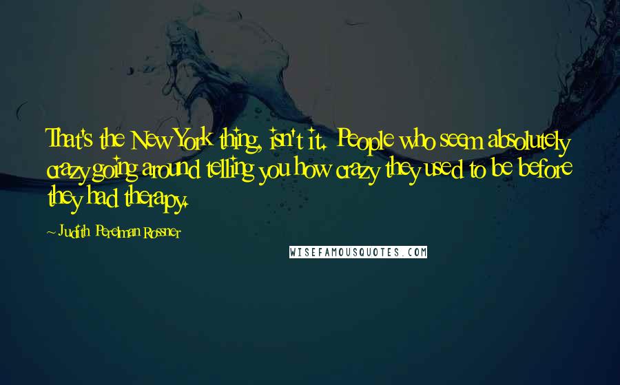 Judith Perelman Rossner Quotes: That's the New York thing, isn't it. People who seem absolutely crazy going around telling you how crazy they used to be before they had therapy.