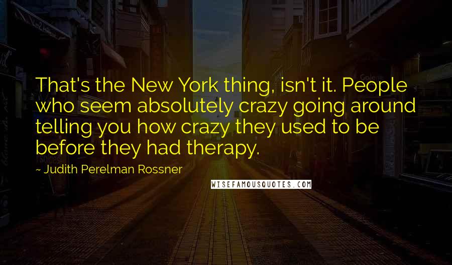 Judith Perelman Rossner Quotes: That's the New York thing, isn't it. People who seem absolutely crazy going around telling you how crazy they used to be before they had therapy.