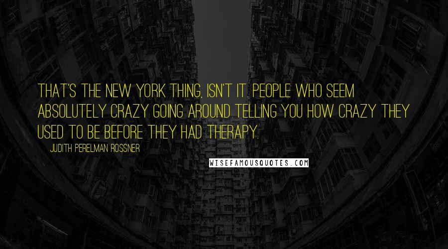 Judith Perelman Rossner Quotes: That's the New York thing, isn't it. People who seem absolutely crazy going around telling you how crazy they used to be before they had therapy.