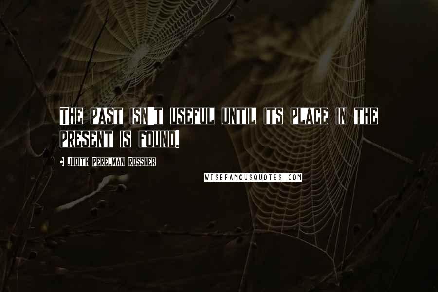 Judith Perelman Rossner Quotes: The past isn't useful until its place in the present is found.