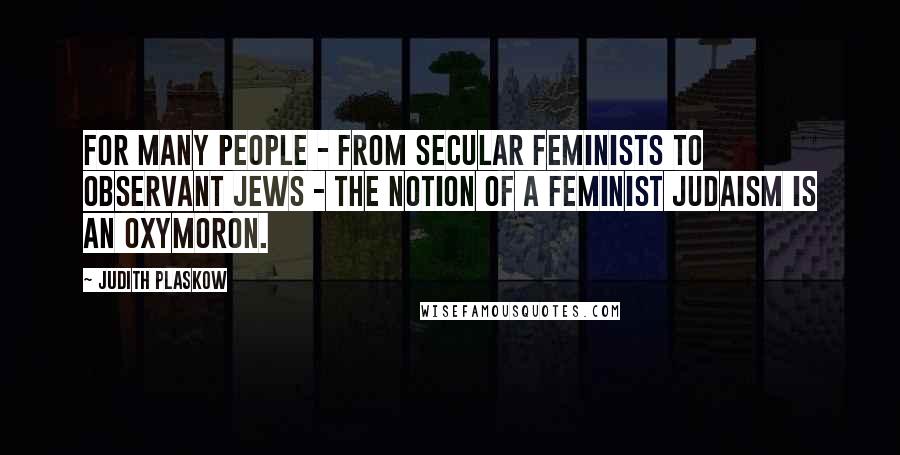 Judith Plaskow Quotes: For many people - from secular feminists to observant Jews - the notion of a feminist Judaism is an oxymoron.