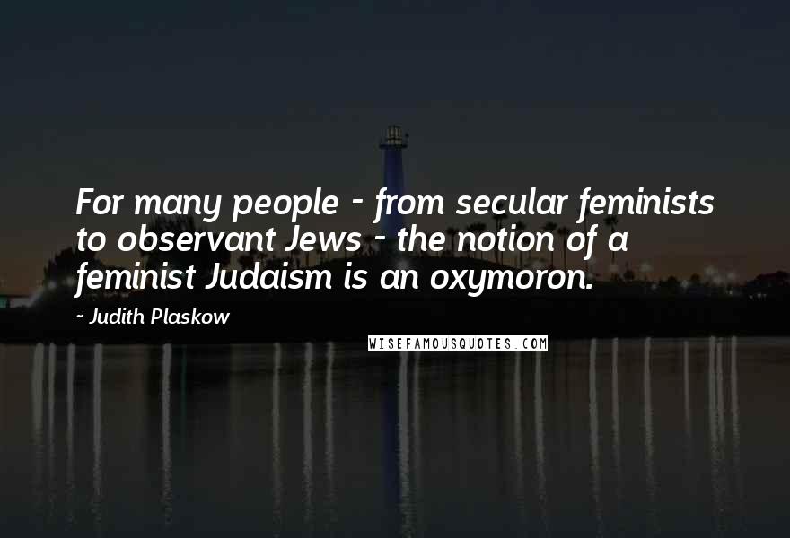 Judith Plaskow Quotes: For many people - from secular feminists to observant Jews - the notion of a feminist Judaism is an oxymoron.