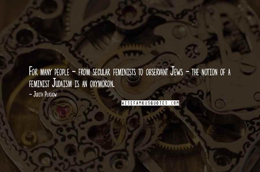 Judith Plaskow Quotes: For many people - from secular feminists to observant Jews - the notion of a feminist Judaism is an oxymoron.