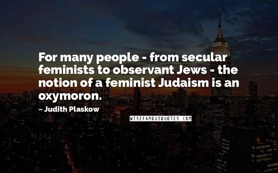 Judith Plaskow Quotes: For many people - from secular feminists to observant Jews - the notion of a feminist Judaism is an oxymoron.