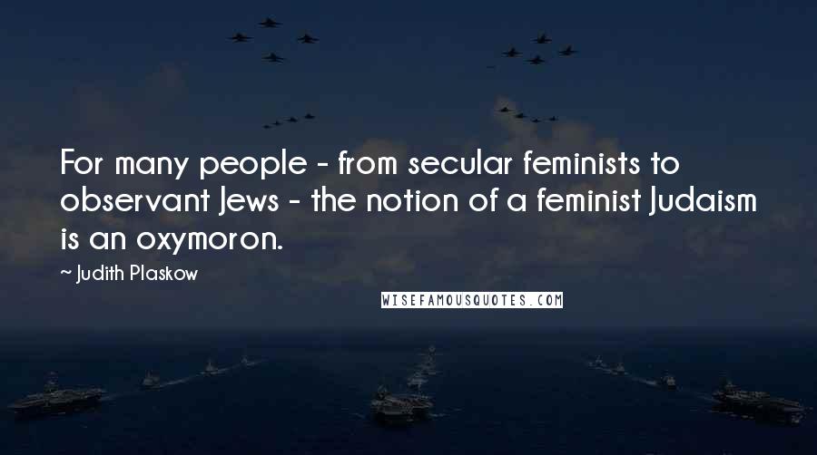 Judith Plaskow Quotes: For many people - from secular feminists to observant Jews - the notion of a feminist Judaism is an oxymoron.
