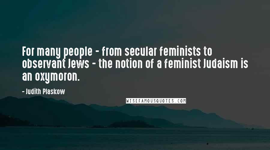 Judith Plaskow Quotes: For many people - from secular feminists to observant Jews - the notion of a feminist Judaism is an oxymoron.