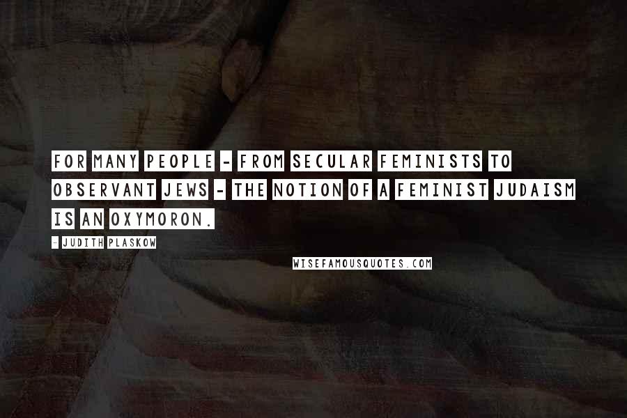 Judith Plaskow Quotes: For many people - from secular feminists to observant Jews - the notion of a feminist Judaism is an oxymoron.