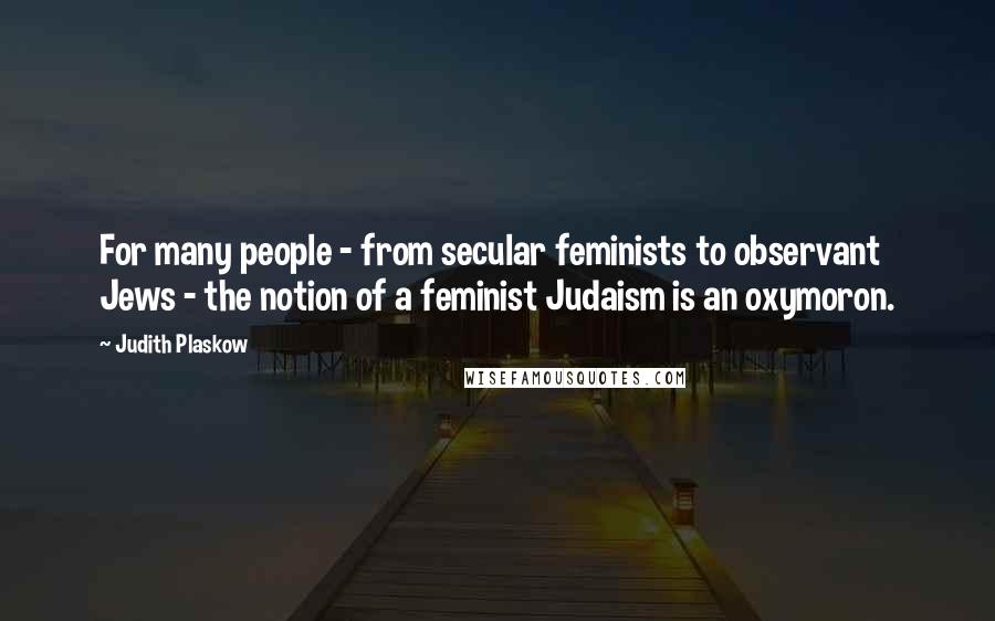 Judith Plaskow Quotes: For many people - from secular feminists to observant Jews - the notion of a feminist Judaism is an oxymoron.