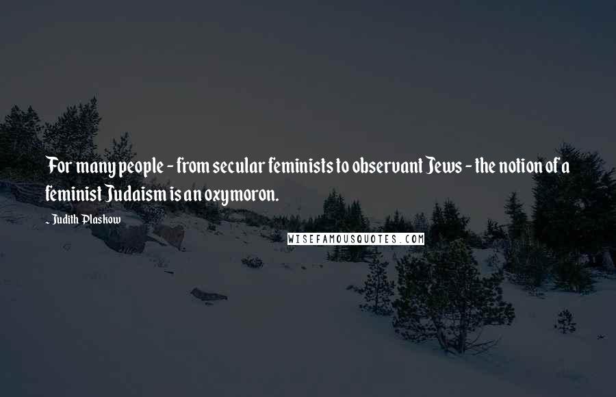 Judith Plaskow Quotes: For many people - from secular feminists to observant Jews - the notion of a feminist Judaism is an oxymoron.