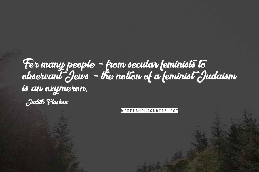 Judith Plaskow Quotes: For many people - from secular feminists to observant Jews - the notion of a feminist Judaism is an oxymoron.