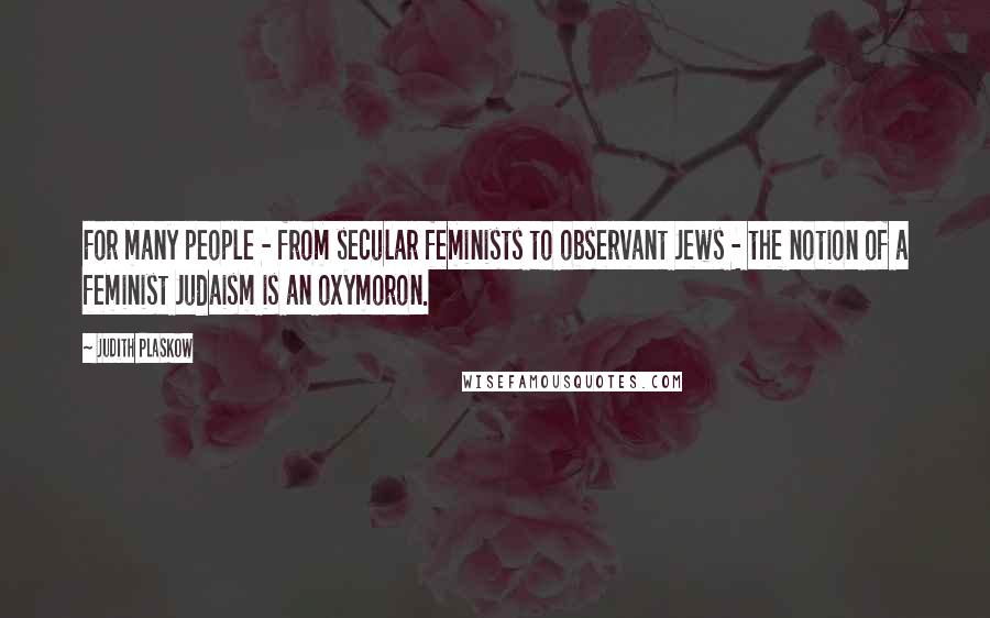 Judith Plaskow Quotes: For many people - from secular feminists to observant Jews - the notion of a feminist Judaism is an oxymoron.