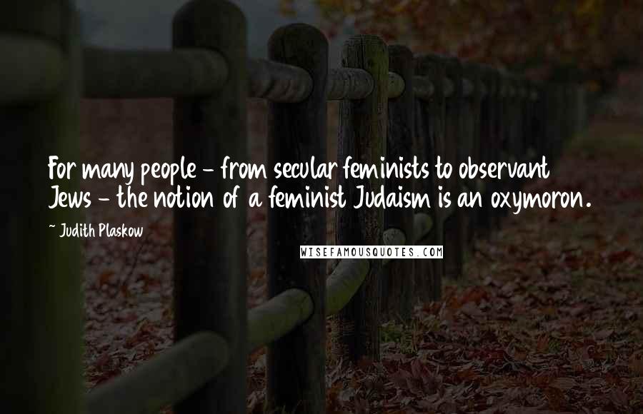 Judith Plaskow Quotes: For many people - from secular feminists to observant Jews - the notion of a feminist Judaism is an oxymoron.