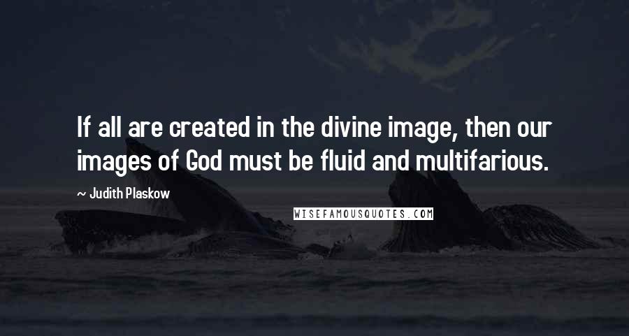 Judith Plaskow Quotes: If all are created in the divine image, then our images of God must be fluid and multifarious.