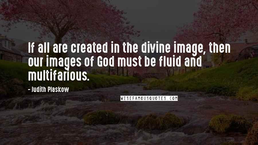 Judith Plaskow Quotes: If all are created in the divine image, then our images of God must be fluid and multifarious.