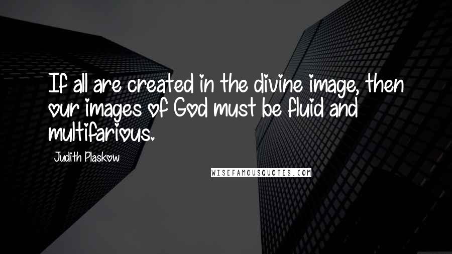 Judith Plaskow Quotes: If all are created in the divine image, then our images of God must be fluid and multifarious.