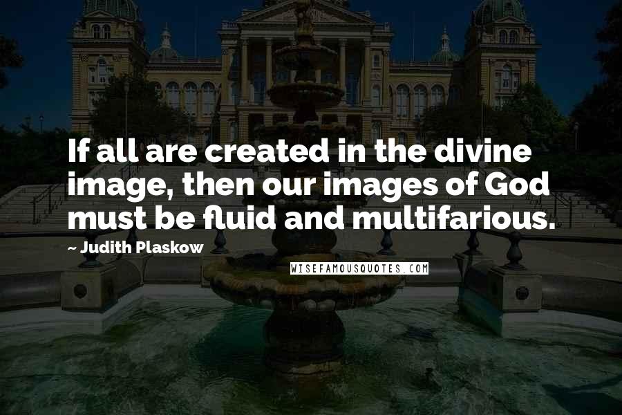 Judith Plaskow Quotes: If all are created in the divine image, then our images of God must be fluid and multifarious.