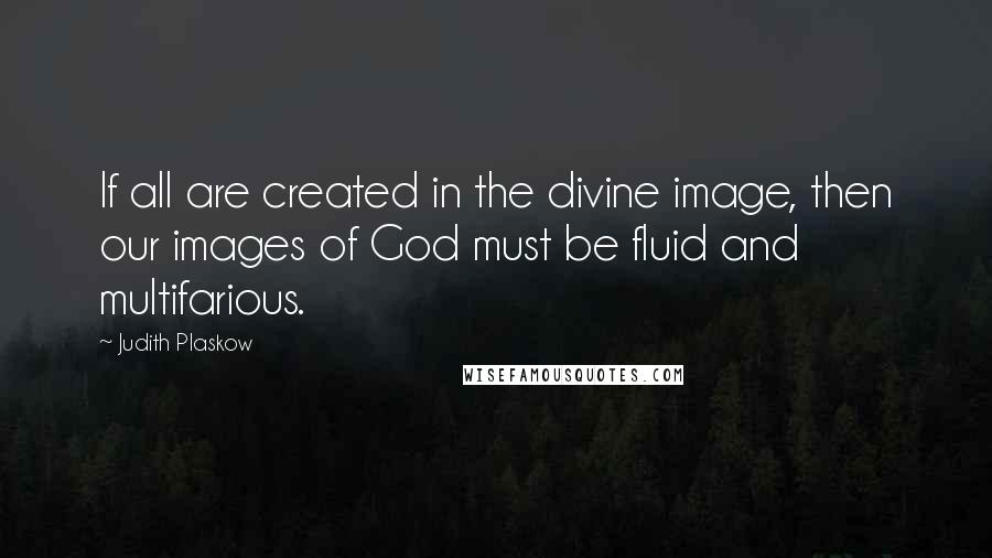 Judith Plaskow Quotes: If all are created in the divine image, then our images of God must be fluid and multifarious.