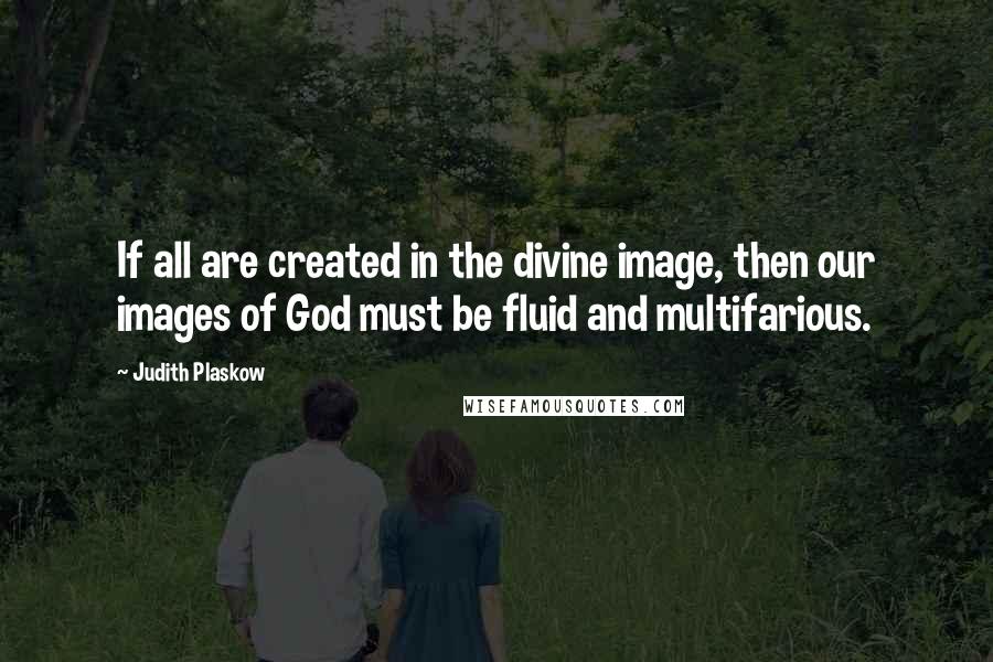 Judith Plaskow Quotes: If all are created in the divine image, then our images of God must be fluid and multifarious.