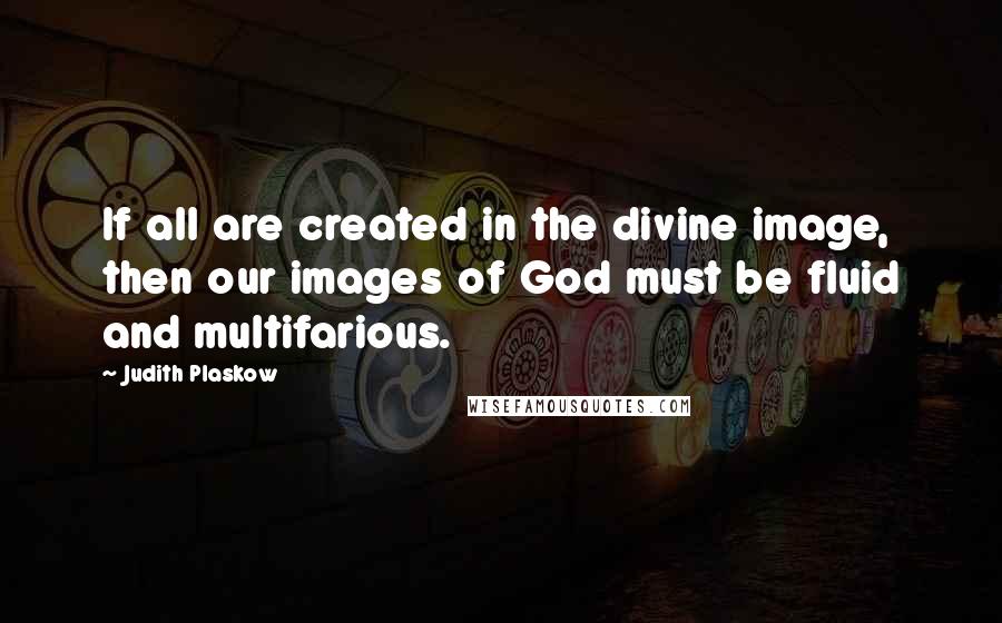 Judith Plaskow Quotes: If all are created in the divine image, then our images of God must be fluid and multifarious.