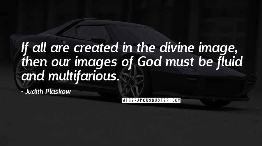 Judith Plaskow Quotes: If all are created in the divine image, then our images of God must be fluid and multifarious.
