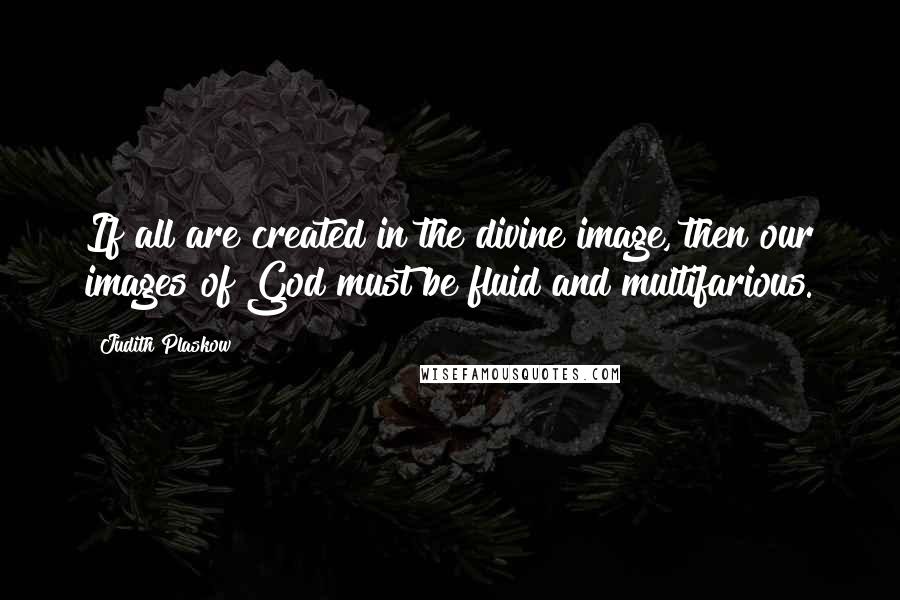 Judith Plaskow Quotes: If all are created in the divine image, then our images of God must be fluid and multifarious.